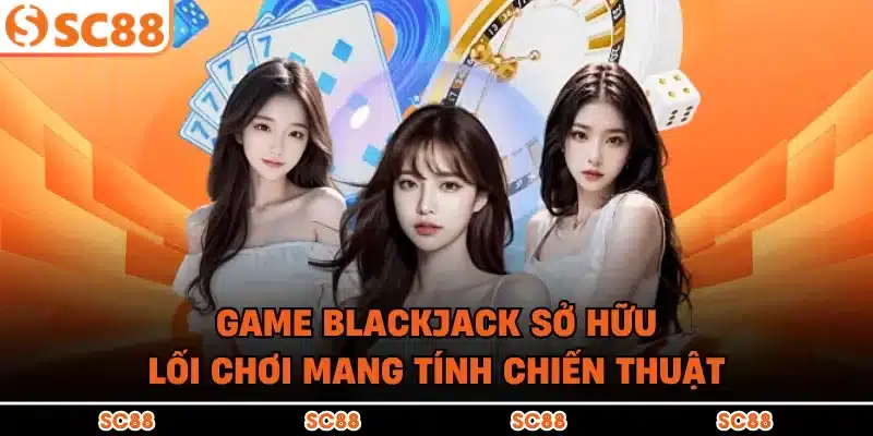 Game Blackjack sở hữu lối chơi mang tính chiến thuật